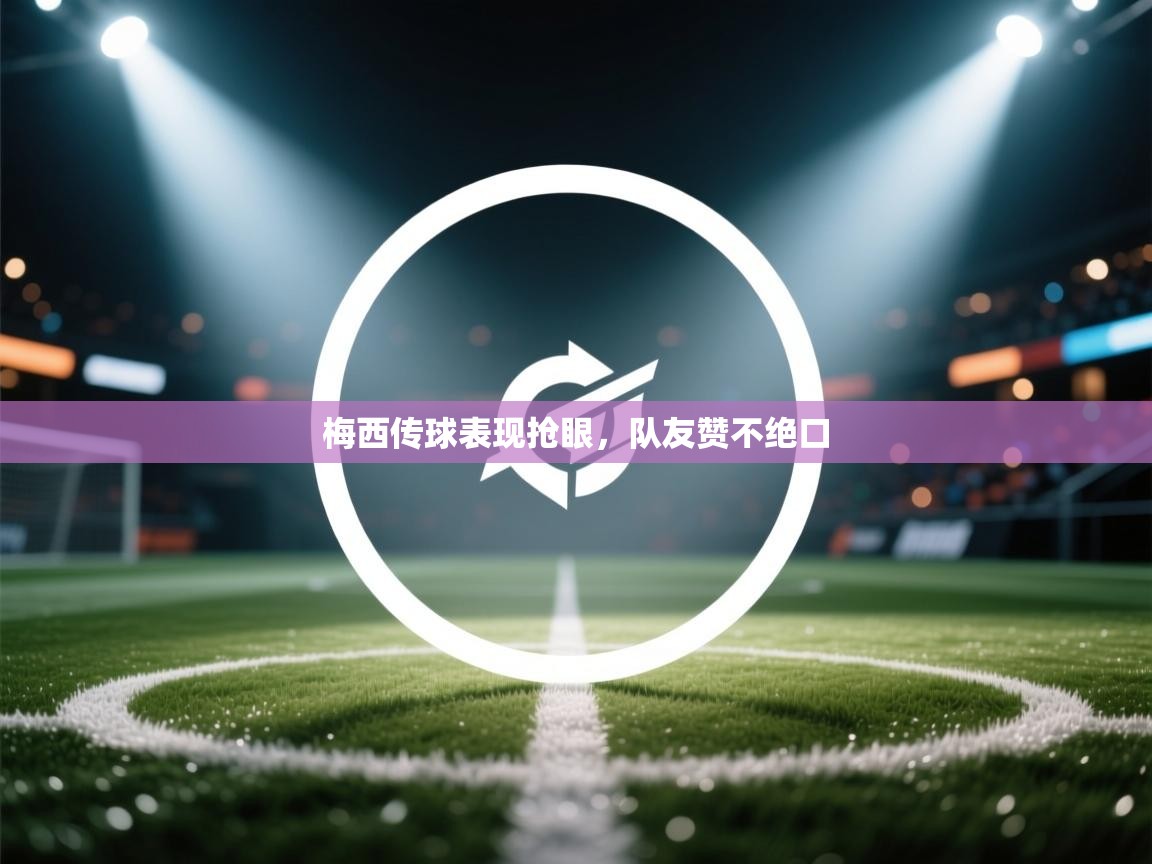 梅西传球表现抢眼，队友赞不绝口